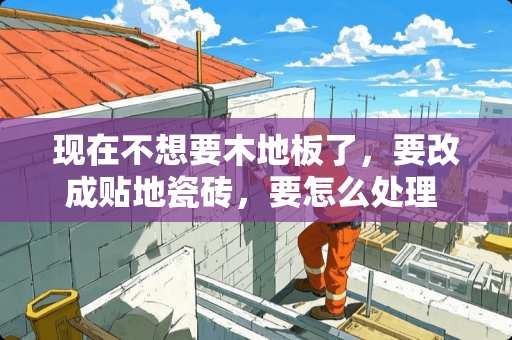 现在不想要木地板了，要改成贴地瓷砖，要怎么处理 新房子装修如果地面不用地板和瓷砖，还有什么选择