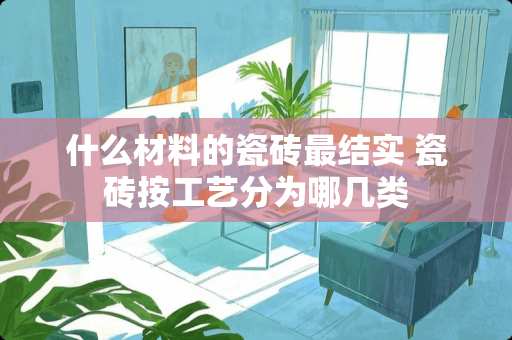 什么材料的瓷砖最结实 瓷砖按工艺分为哪几类
