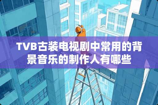 TVB古装电视剧中常用的背景音乐的制作人有哪些