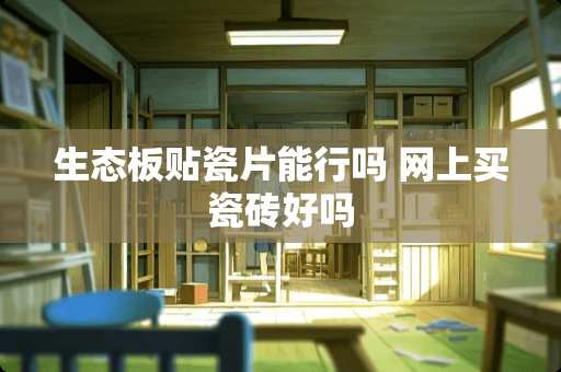 生态板贴瓷片能行吗 网上买瓷砖好吗