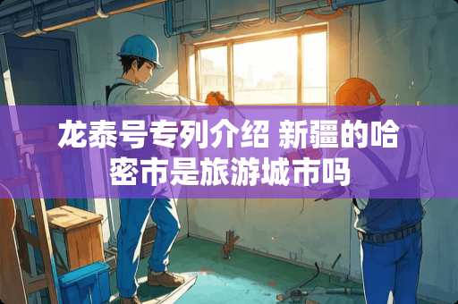 龙泰号专列介绍 新疆的哈密市是旅游城市吗