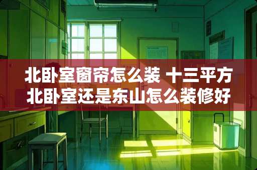 北卧室窗帘怎么装 十三平方北卧室还是东山怎么装修好