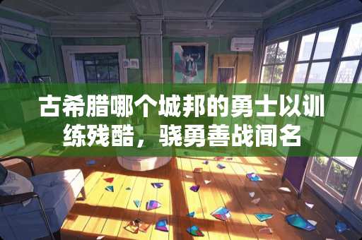 古希腊哪个城邦的勇士以训练残酷，骁勇善战闻名