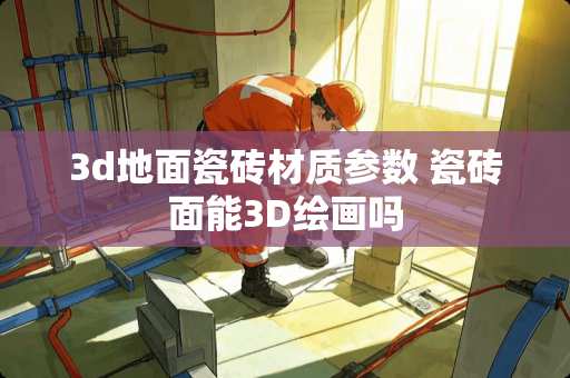 3d地面瓷砖材质参数 瓷砖面能3D绘画吗