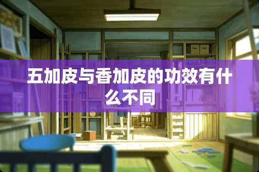 五加皮与香加皮的功效有什么不同