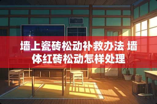 墙上瓷砖松动补救办法 墙体红砖松动怎样处理