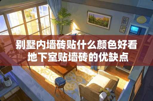 别墅内墙砖贴什么颜色好看 地下室贴墙砖的优缺点