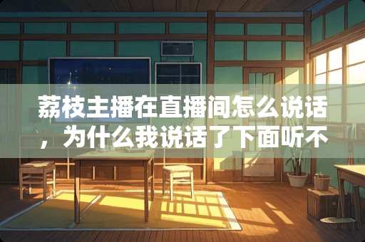 荔枝主播在直播间怎么说话，为什么我说话了下面听不到