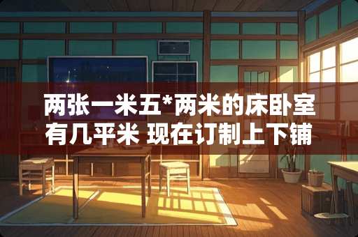 两张一米五*两米的床卧室有几平米 现在订制上下铺儿童房大约需要预算多少。俩男孩，房间面积约有10几平方米