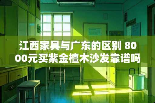 江西家具与广东的区别 8000元买紫金檀木沙发靠谱吗