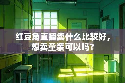 红豆角直播卖什么比较好，想卖童装可以吗？