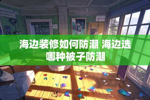 海边装修如何防潮 海边选哪种被子防潮