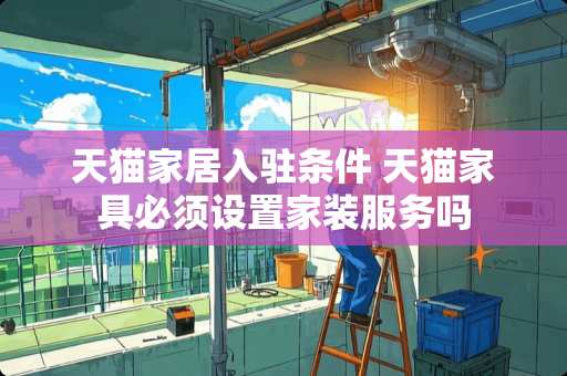 天猫家居入驻条件 天猫家具必须设置家装服务吗