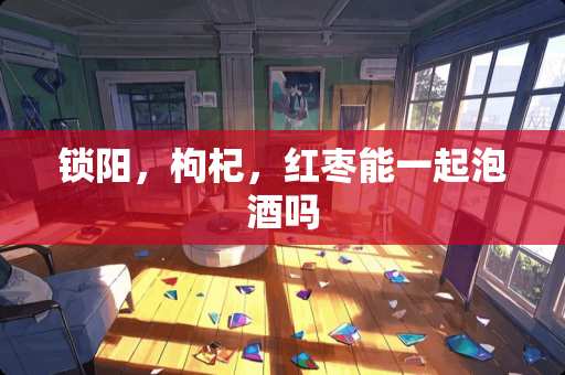 锁阳，枸杞，红枣能一起泡酒吗