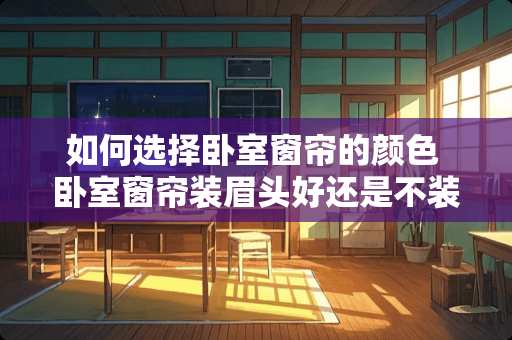 如何选择卧室窗帘的颜色 卧室窗帘装眉头好还是不装眉头