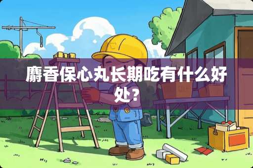 麝香保心丸长期吃有什么好处？
