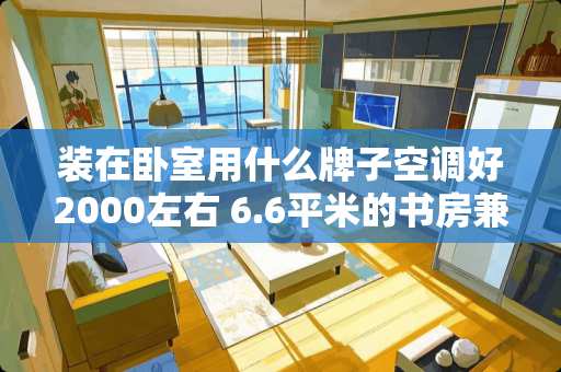 装在卧室用什么牌子空调好2000左右 6.6平米的书房兼卧室怎么装修