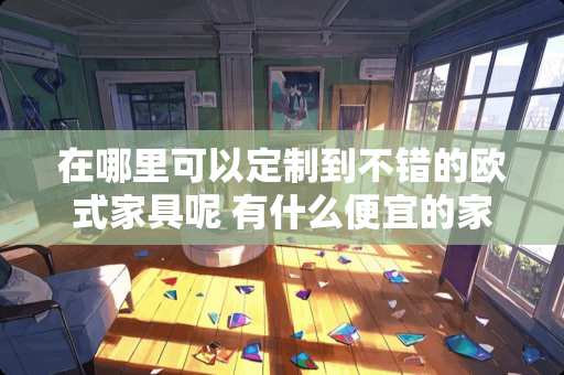 在哪里可以定制到不错的欧式家具呢 有什么便宜的家具淘宝店推荐吗