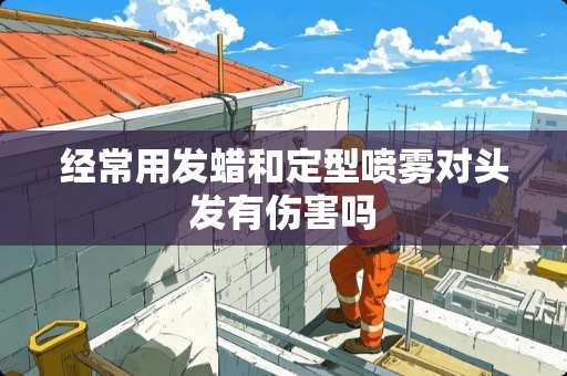 经常用发蜡和定型喷雾对头发有伤害吗