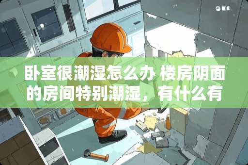 卧室很潮湿怎么办 楼房阴面的房间特别潮湿，有什么有效的解决方法吗