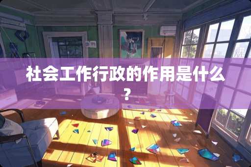 社会工作行政的作用是什么？