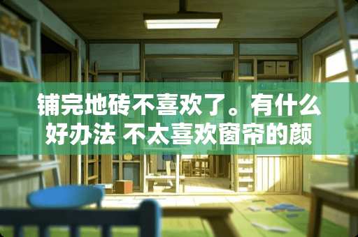 铺完地砖不喜欢了。有什么好办法 不太喜欢窗帘的颜色。再不换东西的情况下，怎样改一下呢