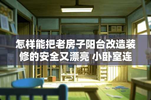 怎样能把老房子阳台改造装修的安全又漂亮 小卧室连着阳台，阳台要晾衣服，小卧室该怎么设计