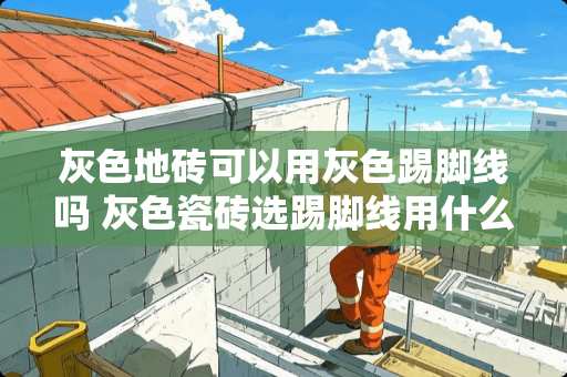 灰色地砖可以用灰色踢脚线吗 灰色瓷砖选踢脚线用什么材料最好