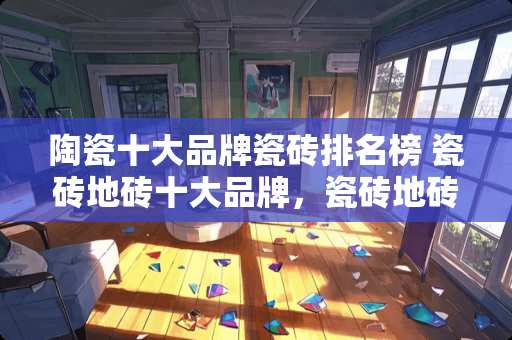 陶瓷十大品牌瓷砖排名榜 瓷砖地砖十大品牌，瓷砖地砖如何选购