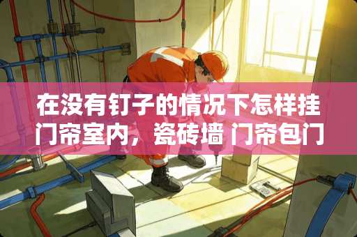 在没有钉子的情况下怎样挂门帘室内，瓷砖墙 门帘包门套好还是贴瓷砖好