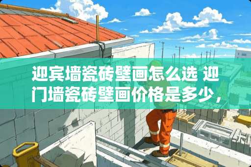 迎宾墙瓷砖壁画怎么选 迎门墙瓷砖壁画价格是多少，有谁了解的吗