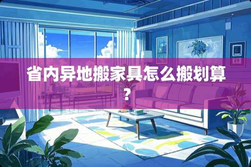 省内异地搬家具怎么搬划算？