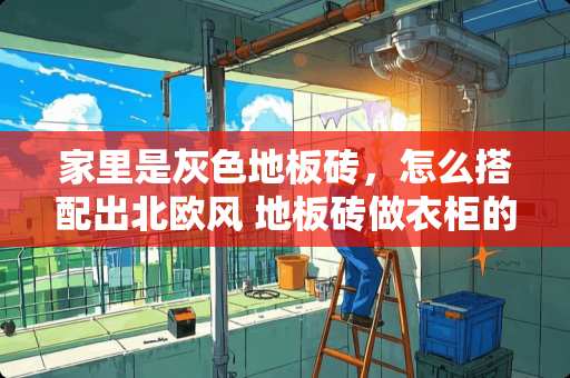 家里是灰色地板砖，怎么搭配出北欧风 地板砖做衣柜的全部过程