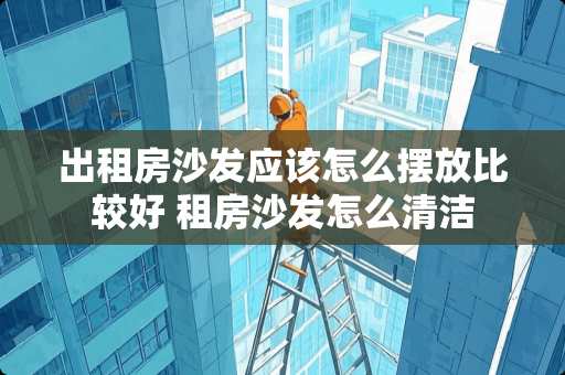 出租房沙发应该怎么摆放比较好 租房沙发怎么清洁