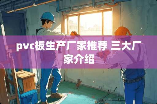 pvc板生产厂家推荐 三大厂家介绍