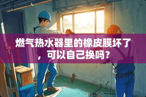 燃气热水器里的橡皮膜坏了，可以自己换吗？