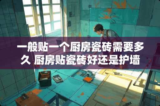 一般贴一个厨房瓷砖需要多久 厨房贴瓷砖好还是护墙板好,哪个价格高