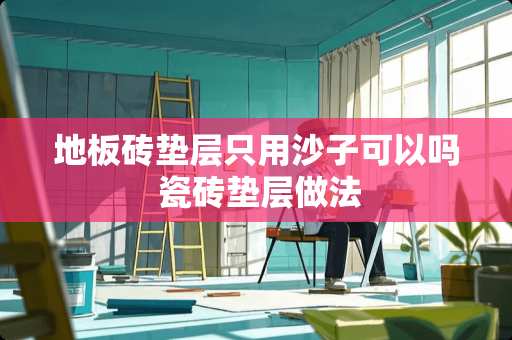 地板砖垫层只用沙子可以吗 瓷砖垫层做法