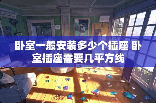 卧室一般安装多少个插座 卧室插座需要几平方线