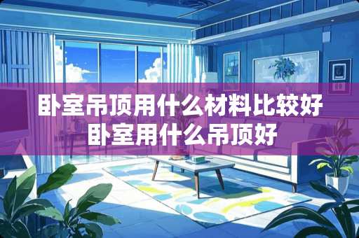 卧室吊顶用什么材料比较好 卧室用什么吊顶好