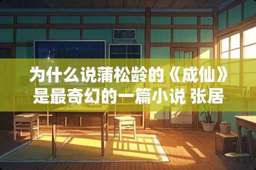 为什么说蒲松龄的《成仙》是最奇幻的一篇小说 张居正为何能成为中国著名**家