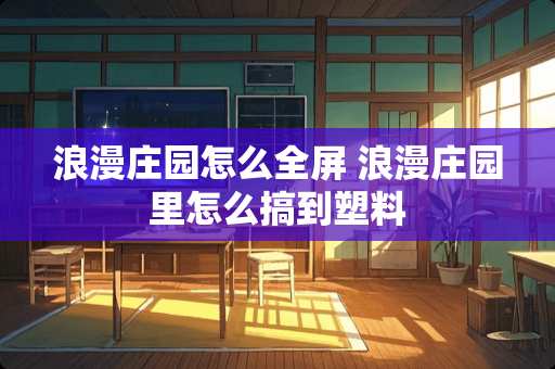 浪漫庄园怎么全屏 浪漫庄园里怎么搞到塑料