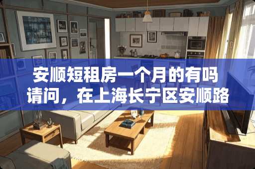 安顺短租房一个月的有吗 请问，在上海长宁区安顺路上班，住哪里比较实惠呢