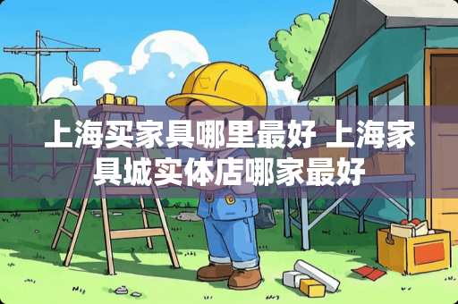 上海买家具哪里最好 上海家具城实体店哪家最好