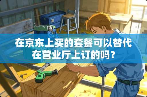 在京东上买的套餐可以替代在营业厅上订的吗？