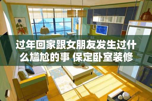 过年回家跟女朋友发生过什么尴尬的事 保定卧室装修包括哪些