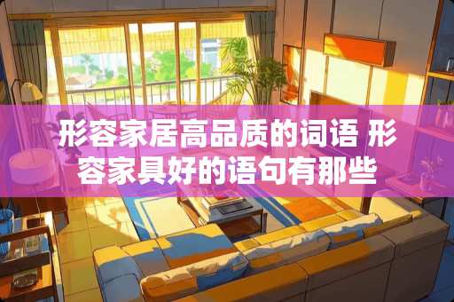 形容家居高品质的词语 形容家具好的语句有那些