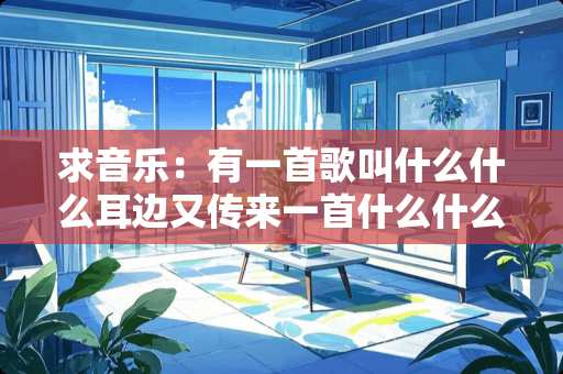 求音乐：有一首歌叫什么什么耳边又传来一首什么什么的，那首歌叫什么名字啊！