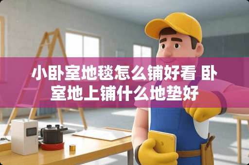 小卧室地毯怎么铺好看 卧室地上铺什么地垫好