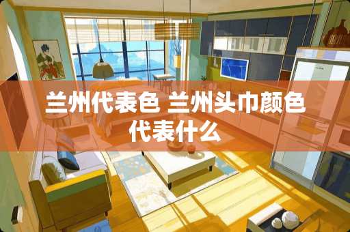 兰州代表色 兰州头巾颜色代表什么